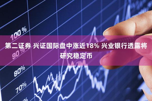 第二证券 兴证国际盘中涨近18% 兴业银行透露将研究稳定币