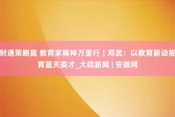 财通策略赢 教育家精神万里行｜邓武：以教育新动能育蓝天英才_大皖新闻 | 安徽网
