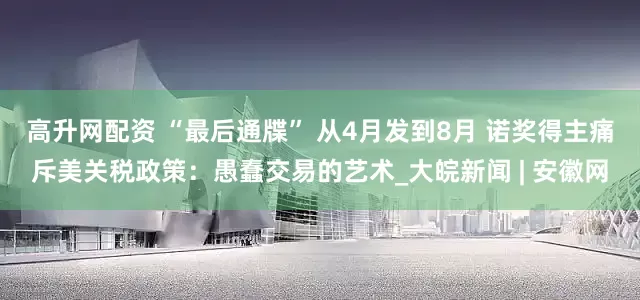 高升网配资 “最后通牒” 从4月发到8月 诺奖得主痛斥美关税政策：愚蠢交易的艺术_大皖新闻 | 安徽网