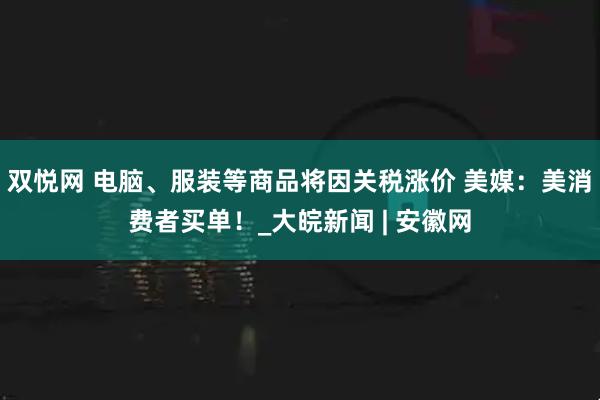 双悦网 电脑、服装等商品将因关税涨价 美媒：美消费者买单！_大皖新闻 | 安徽网