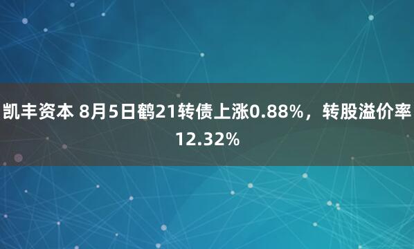凯丰资本 8月5日鹤21转债上涨0.88%，转股溢价率12.32%