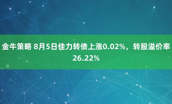 金牛策略 8月5日佳力转债上涨0.02%，转股溢价率26.22%