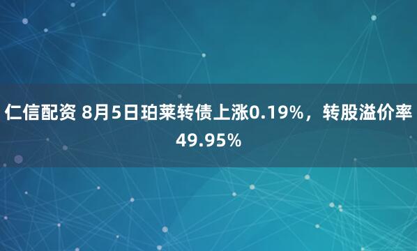 仁信配资 8月5日珀莱转债上涨0.19%，转股溢价率49.95%