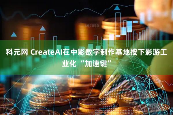 科元网 CreateAI在中影数字制作基地按下影游工业化 “加速键”