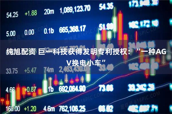 纯旭配资 巨一科技获得发明专利授权：“一种AGV换电小车”