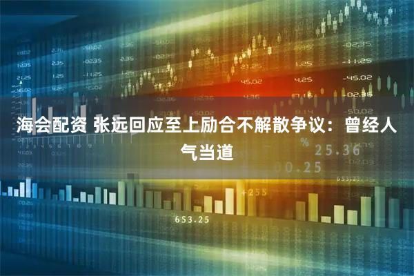 海会配资 张远回应至上励合不解散争议：曾经人气当道