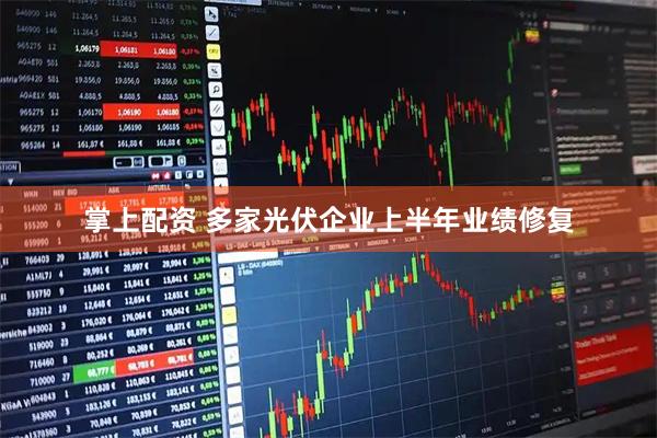 掌上配资 多家光伏企业上半年业绩修复