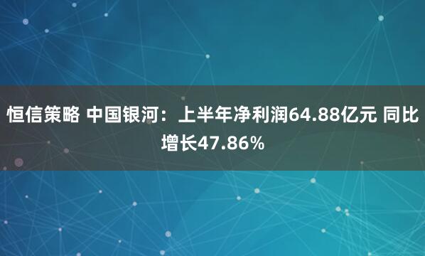 恒信策略 中国银河:上半年净利润64.88亿元 同比增长47.86%