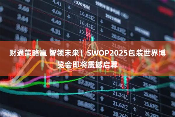 财通策略嬴 智领未来!SWOP2025包装世界博览会即将震撼启幕