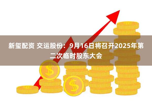新玺配资 交运股份：9月16日将召开2025年第二次临时股东大会