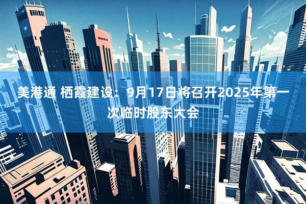 美港通 栖霞建设：9月17日将召开2025年第一次临时股东大会