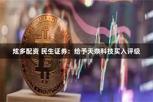 炫多配资 民生证券:给予天奈科技买入评级