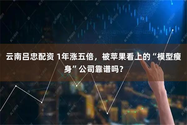 云南吕忠配资 1年涨五倍,被苹果看上的“模型瘦身”公司靠谱吗?