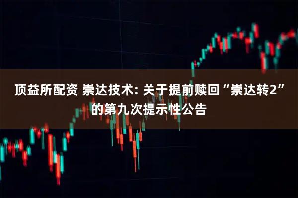 顶益所配资 崇达技术: 关于提前赎回“崇达转2”的第九次提示性公告