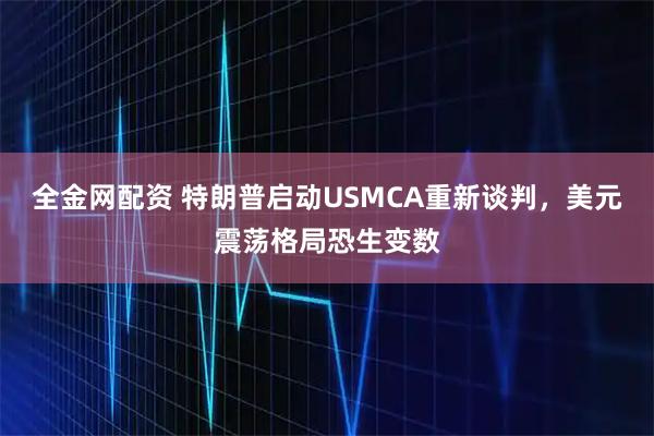全金网配资 特朗普启动USMCA重新谈判，美元震荡格局恐生变数