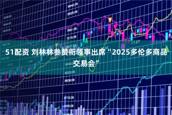 51配资 刘林林参赞衔领事出席“2025多伦多商品交易会”
