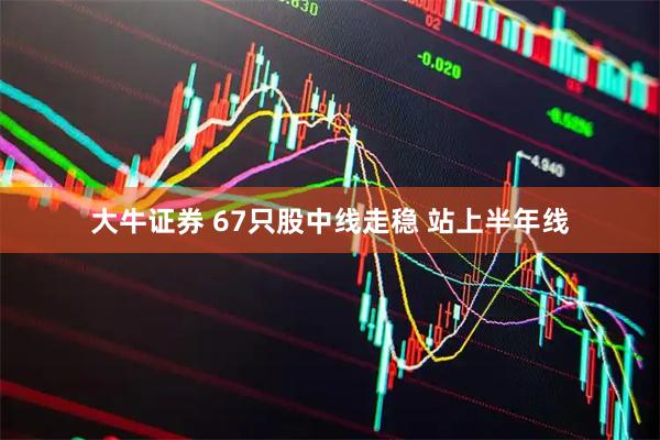 大牛证券 67只股中线走稳 站上半年线