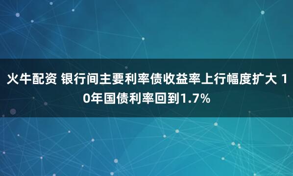 火牛配资 银行间主要利率债收益率上行幅度扩大 10年国债利率回到1.7%