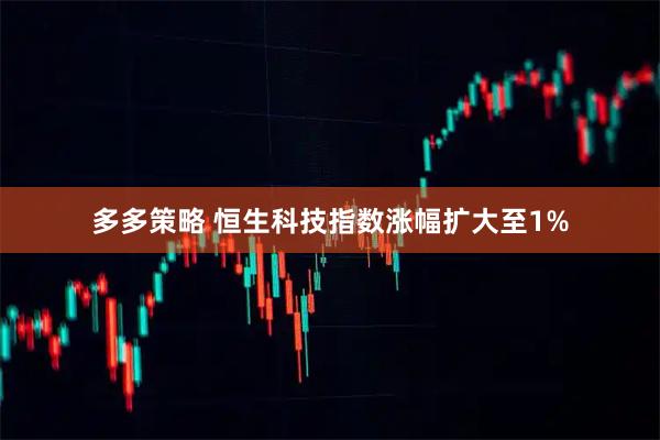 多多策略 恒生科技指数涨幅扩大至1%