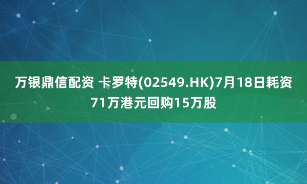 万银鼎信配资 卡罗特(02549.HK)7月18日耗资71万港元回购15万股