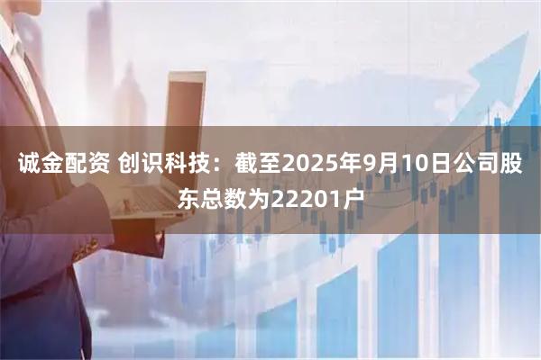 诚金配资 创识科技：截至2025年9月10日公司股东总数为22201户