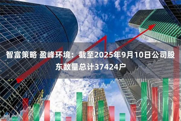 智富策略 盈峰环境：截至2025年9月10日公司股东数量总计37424户