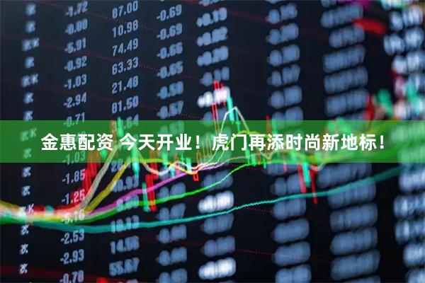 金惠配资 今天开业!虎门再添时尚新地标!