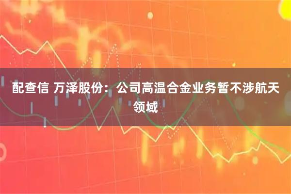配查信 万泽股份：公司高温合金业务暂不涉航天领域