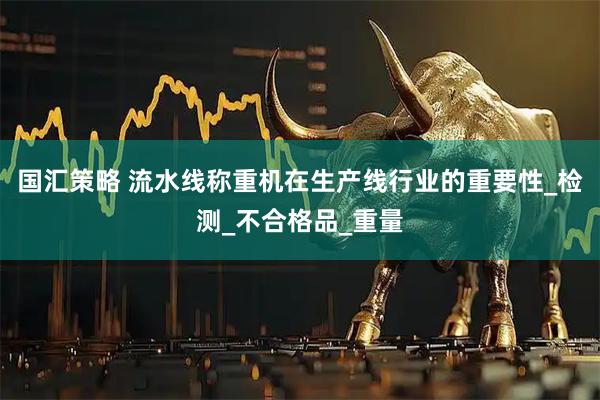 国汇策略 流水线称重机在生产线行业的重要性_检测_不合格品_重量