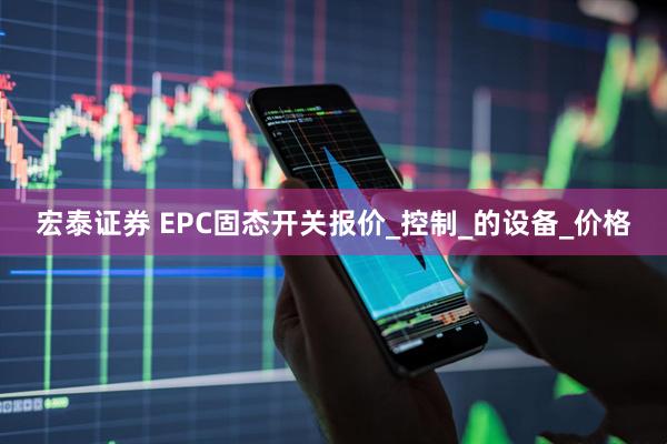 宏泰证券 EPC固态开关报价_控制_的设备_价格