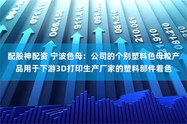 配股神配资 宁波色母：公司的个别塑料色母粒产品用于下游3D打印生产厂家的塑料部件着色