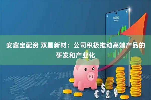 安鑫宝配资 双星新材:公司积极推动高端产品的研发和产业化