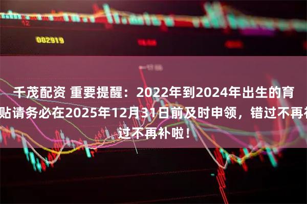 千茂配资 重要提醒:2022年到2024年出生的育儿补贴请务必在2025年12月31日前及时申领,错过不再补啦!