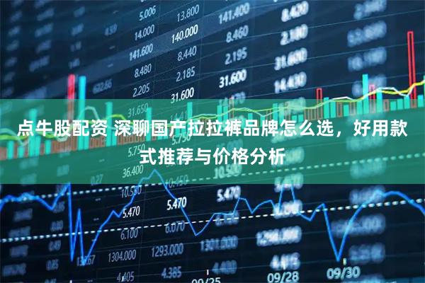 点牛股配资 深聊国产拉拉裤品牌怎么选，好用款式推荐与价格分析