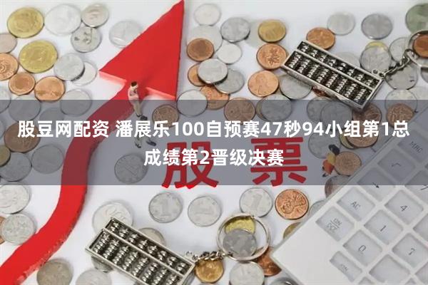 股豆网配资 潘展乐100自预赛47秒94小组第1总成绩第2晋级决赛