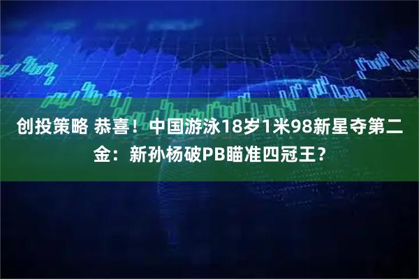创投策略 恭喜！中国游泳18岁1米98新星夺第二金：新孙杨破PB瞄准四冠王？