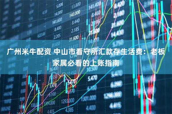 广州米牛配资 中山市看守所汇款存生活费：老板家属必看的上账指南