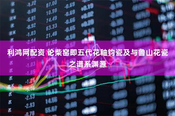 利鸿网配资 论柴窑即五代花釉钧瓷及与鲁山花瓷之谱系渊源