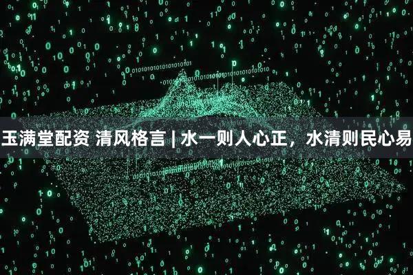 玉满堂配资 清风格言 | 水一则人心正，水清则民心易